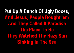 Put Up A Bunch Of Ugly Boxes,
And Jesus, People Bought 'em
And They Called It Paradise
The Place To Be
They Watched The Hazy Sun
Sinking In The Sea