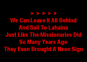 33333

We Can Leave It All Behind
And Sail To Lahaina
Just Like The Missionaries Did
So Many Years Ago
They Euen Brought A Neon Sign