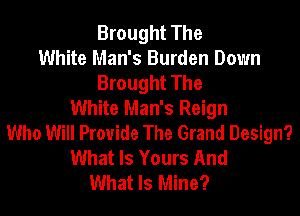 Brought The
White Man's Burden Down
Brought The
White Man's Reign
Who Will Provide The Grand Design?
What Is Yours And
What Is Mine?