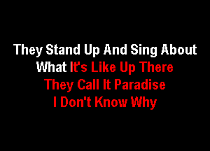 They Stand Up And Sing About
What lfs Like Up There

They Call It Paradise
I Don't Know Why