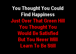 You Thought You Could
Find Happiness
Just Over That Green Hill
You Thought You

Would Be Satisfied
But You Never Will
Learn To Be Still