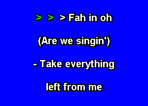 Fahinoh

(Are we singin')

- Take everything

left from me
