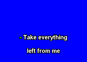 - Take everything

left from me