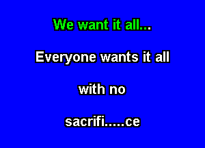 We want it all...

Everyone wants it all

with no

sacrifi ..... ce