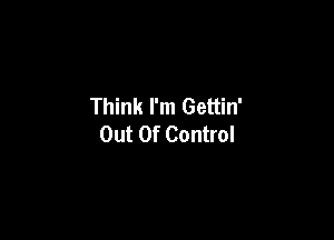 Think I'm Gettin'

Out Of Control