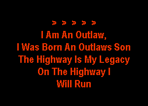 333332!

lAm An Outlaw,
lWas Born An Outlaws Son

The Highway Is My Legacy
On The Highway I
Will Run