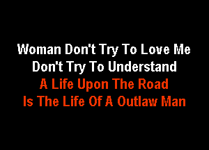 Woman Don't Try To Love Me
Don't Try To Understand

A Life Upon The Road
Is The Life Of A Outlaw Man