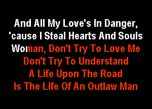 And All My Love's In Danger,
'cause I Steal Hearts And Souls
Woman, Don't Try To Love Me
Don't Try To Understand
A Life Upon The Road
Is The Life Of An Outlaw Man