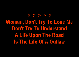 33333

Woman, Don't Try To Love Me
Don't Try To Understand

A Life Upon The Road
Is The Life Of A Outlaw