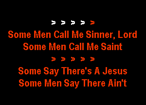 33333

Some Men Call Me Sinner, Lord
Some Men Call Me Saint

33333

Some Say There's A Jesus
Some Men Say There Ain't