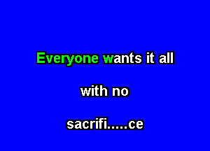 Everyone wants it all

with no

sacrifi ..... ce
