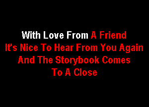 With Love From A Friend
It's Nice To Hear From You Again

And The Storybook Comes
To A Close