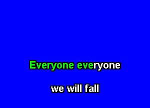 Everyone everyone

we will fall