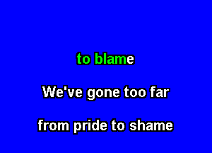 to blame

We've gone too far

from pride to shame