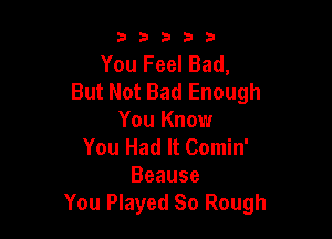 53333

You Feel Bad,
But Not Bad Enough

You Know
You Had It Comin'
Beause
You Played So Rough