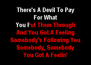 There's A Devil To Pay
For What

You Put Them Through

And You Got A Feeling

Somebody's Following You
Somebody, Somebody
You Got A Feelin'