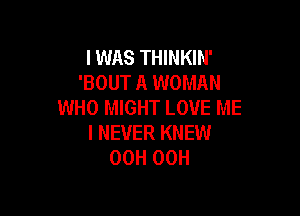 IWAS THINKIN'
'BOUT A WOMAN
WHO MIGHT LOVE ME

I NEVER KNEW
00H 00H