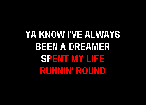 YA KNOW I'VE ALWAYS
BEEN A DREAMER

SPENT MY LIFE
RUNNIN' ROUND