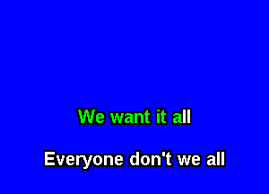 We want it all

Everyone don't we all