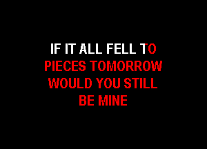 IF IT ALL FELL T0
PIECES TOMORROW

WOULD YOU STILL
BE MINE