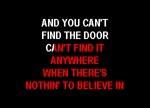 AND YOU CAN'T
FIND THE DOOR
CAN'T FIND IT

ANYWHERE
WHEN THERE'S
NOTHIN' TO BELIEVE IN