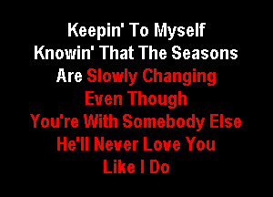 Keepin' To Myself
Knowin' That The Seasons
Are Slowly Changing

Even Though
You're With Somebody Else
He'll Never Love You
Like I Do