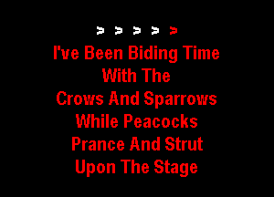 b b b 3 3
I've Been Biding Time
With The

Crows And Sparrows
While Peacocks
Prance And Strut
Upon The Stage