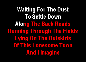 Waiting For The Dust
To Settle Down
Along The Back Roads
Running Through The Fields
Lying On The Outskirts
Of This Lonesome Town
And I Imagine