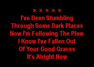 33333

I've Been Stumbling
Through Some Dark Places
Now I'm Following The Plow

I Know I'ue Fallen Out
Of Your Good Graces
It's Alright Now