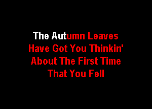 The Autumn Leaves
Have Got You Thinkin'

About The First Time
That You Fell