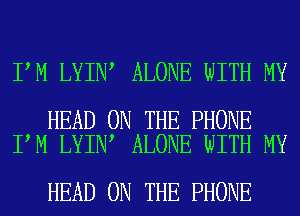 I M LYIN ALONE WITH MY

HEAD ON THE PHONE
I M LYIN ALONE WITH MY

HEAD ON THE PHONE