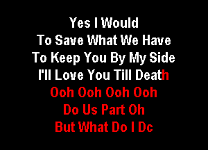 Yes I Would
To Save What We Have
To Keep You By My Side
I'll Love You Till Death

Ooh Ooh Ooh Ooh
Do Us Part 0h
But What Do I Do