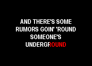 ANDTHERESSOME
RUMORS GOIN' 'ROUND

SOMEONE'S
UNDERGROUND