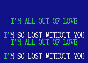 I M ALL OUT OF LOVE

I M SO LOST WITHOUT YOU
I M ALL OUT OF LOVE

I M SO LOST WITHOUT YOU