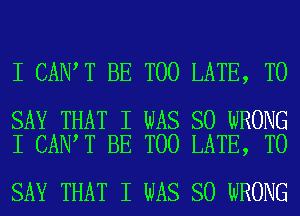 I CANIT BE TOO LATE, TO

SAY THAT I WAS SO WRONG
I CANIT BE TOO LATE, TO

SAY THAT I WAS SO WRONG