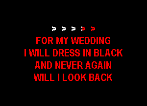 33333

FOR MY WEDDING
IWILL DRESS IN BLACK

AND NEVER AGAIN
WILL I LOOK BACK