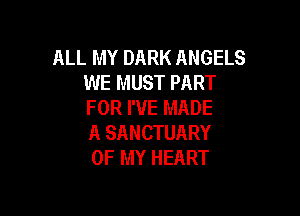 ALL MY DARK ANGELS
WE MUST PART
FOR I'VE MADE

A SANCTUARY
OF MY HEART