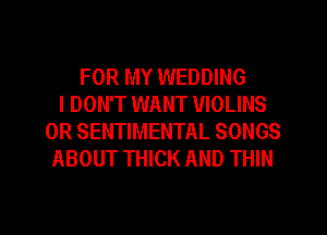 FOR MY WEDDING
I DON'T WANT VIOLINS
0R SENTIMENTAL SONGS
ABOUT THICK AND THIN