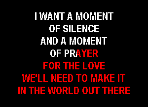 I WANT A MOMENT
0F SILENCE
AND A MOMENT
0F PRAYER
FOR THE LOVE
WE'LL NEED TO MAKE IT
IN THE WORLD OUT THERE