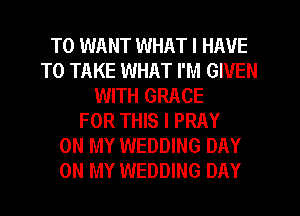 T0 WANT WHAT I HAVE
TO TAKE WHAT I'M GIVEN
WITH GRACE
FOR THIS I PRAY
ON MY WEDDING DAY
ON MY WEDDING DAY