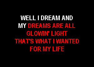 WELL I DREAM AND
MY DREAMS ARE ALL
GLOWIN' LIGHT
THAT'S WHAT I WANTED
FOR MY LIFE

g