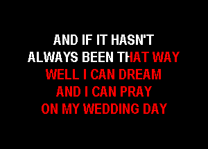AND IF IT HASN'T
ALWAYS BEEN THAT WAY
WELL I CAN DREAM
AND I CAN PRAY
ON MY WEDDING DAY