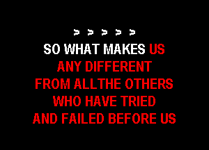 33333

SO WHAT MAKES US
ANY DIFFERENT
FROM ALLTHE OTHERS
WHO HAVE TRIED

AND FAILED BEFORE US l