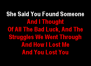 She Said You Found Someone
And I Thought
Of All The Bad Luck, And The
Struggles We Went Through
And How I Lost Me
And You Lost You