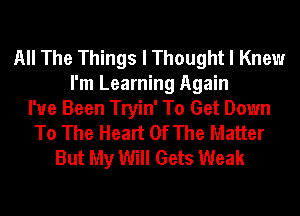 All The Things I Thought I Knew
I'm Learning Again
I've Been Tryin' To Get Down
To The Heart Of The Matter
But My Will Gets Weak