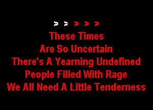 33333

These Times
Are So Uncertain
There's A Yearning Undefined
People Filled With Rage
We All Need A Little Tenderness