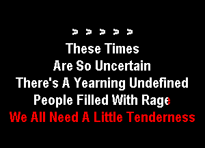 33333

These Times
Are So Uncertain
There's A Yearning Undefined
People Filled With Rage
We All Need A Little Tenderness