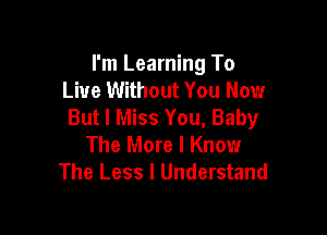 I'm Learning To
Live Without You Now
But I Miss You, Baby

The More I Know
The Less l Understand