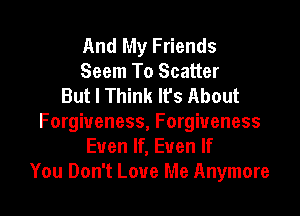 And My Friends
Seem To Scatter
But I Think It's About

Forgiveness, Forgiveness
Even If, Even If
You Don't Love Me Anymore