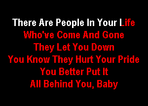 There Are People In Your Life
Who'ue Come And Gone
They Let You Down
You Know They Hurt Your Pride
You Better Put It
All Behind You, Baby